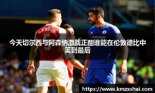 今天切尔西与阿森纳激战正酣谁能在伦敦德比中笑到最后