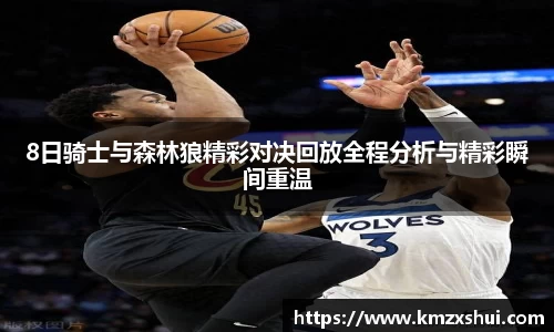 8日骑士与森林狼精彩对决回放全程分析与精彩瞬间重温