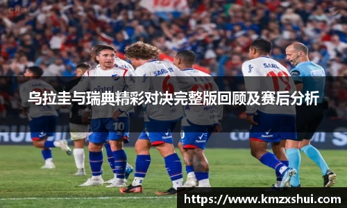乌拉圭与瑞典精彩对决完整版回顾及赛后分析